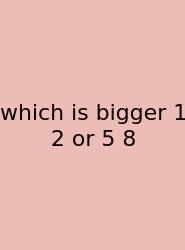 Which Is Bigger 1 2 Or 5 8