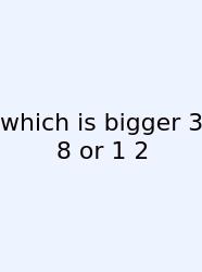 Which Is Bigger 3 8 Or 1 2