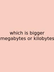 Which Is Bigger Megabytes Or Kilobytes