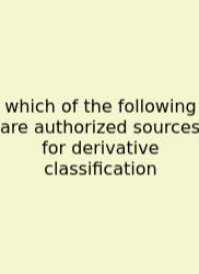 Which Of The Following Are Authorized Sources For Derivative Classification
