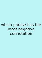Which Phrase Has The Most Negative Connotation
