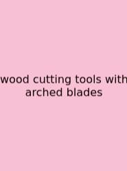 Wood Cutting Tools With Arched Blades